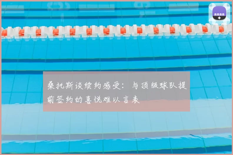 桑托斯谈续约感受：与顶级球队提前签约的喜悦难以言表