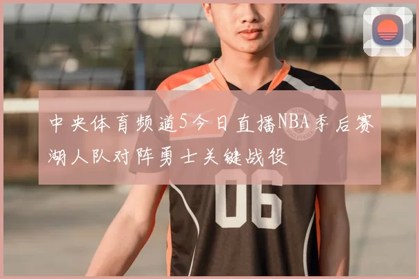 中央体育频道5今日直播NBA季后赛湖人队对阵勇士关键战役