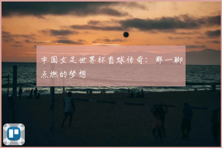 中国女足世界杯首球传奇：那一脚点燃的梦想