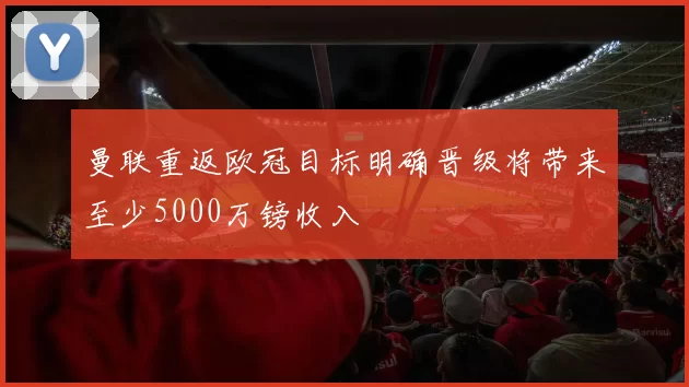 曼联重返欧冠目标明确晋级将带来至少5000万镑收入