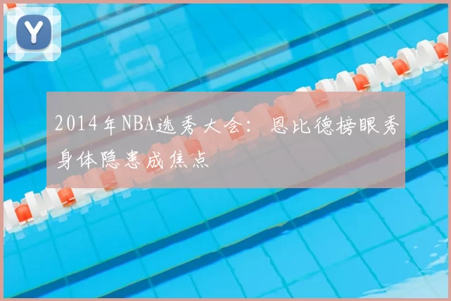 2014年NBA选秀大会：恩比德榜眼秀身体隐患成焦点