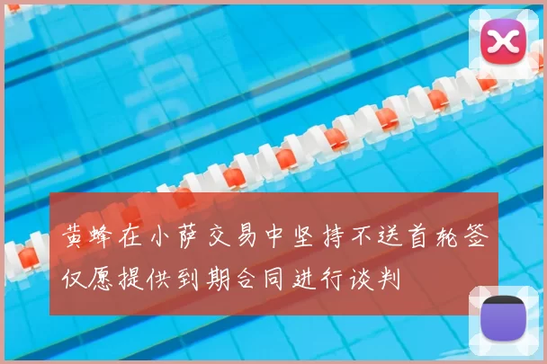 黄蜂在小萨交易中坚持不送首轮签仅愿提供到期合同进行谈判