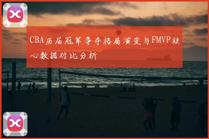 CBA历届冠军争夺格局演变与FMVP核心数据对比分析