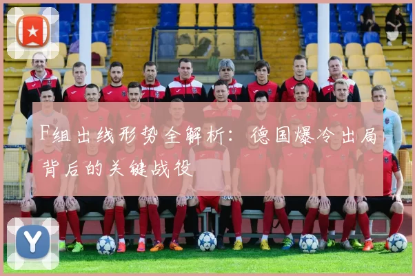 F组出线形势全解析：德国爆冷出局背后的关键战役