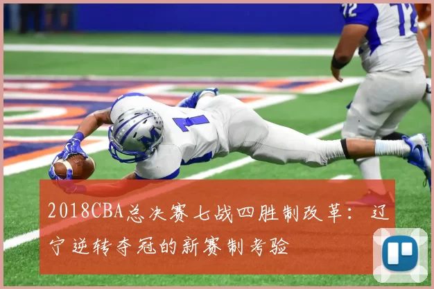 2018CBA总决赛七战四胜制改革：辽宁逆转夺冠的新赛制考验