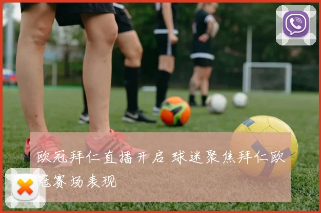 欧冠拜仁直播开启 球迷聚焦拜仁欧冠赛场表现