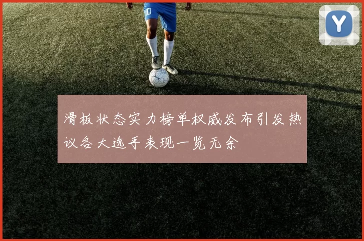 滑板状态实力榜单权威发布引发热议各大选手表现一览无余