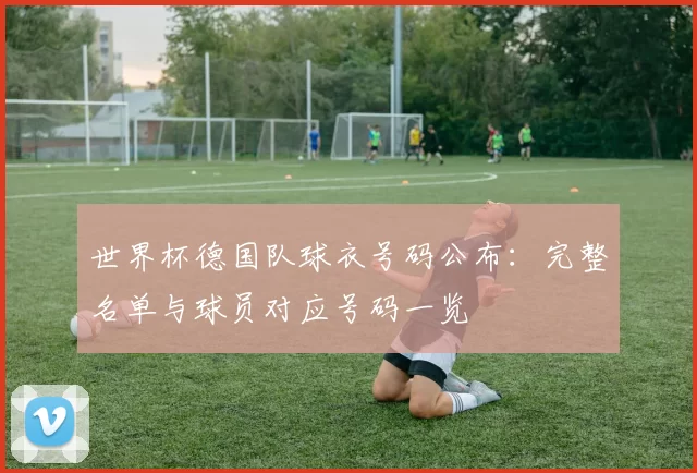 世界杯德国队球衣号码公布：完整名单与球员对应号码一览