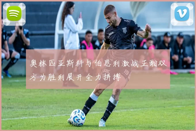 奥林匹亚斯科与伯恩利激战正酣双方为胜利展开全力拼搏
