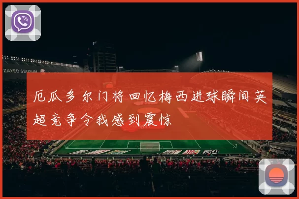 厄瓜多尔门将回忆梅西进球瞬间英超竞争令我感到震惊