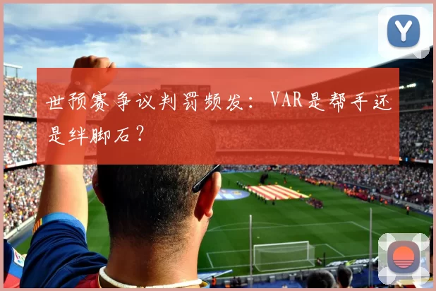 世预赛争议判罚频发：VAR是帮手还是绊脚石？