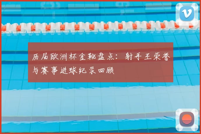 历届欧洲杯金靴盘点：射手王荣誉与赛事进球纪录回顾