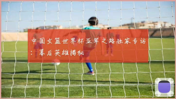 中国女篮世界杯亚军之路独家专访：幕后英雄揭秘