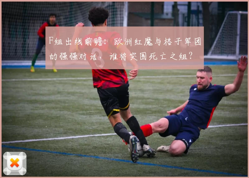 F组出线前瞻：欧洲红魔与格子军团的强强对话，谁将突围死亡之组？