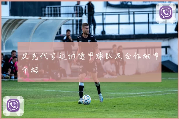 皮克代言过的德甲球队及合作细节介绍