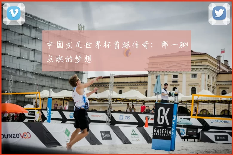 中国女足世界杯首球传奇：那一脚点燃的梦想