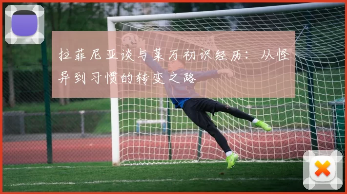 拉菲尼亚谈与莱万初识经历：从怪异到习惯的转变之路