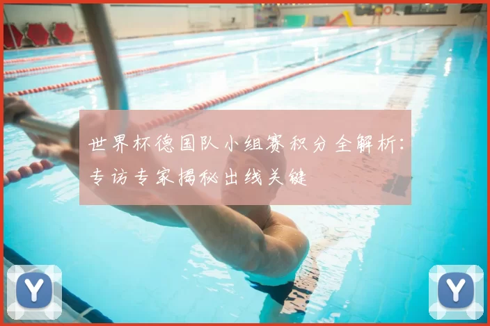 世界杯德国队小组赛积分全解析：专访专家揭秘出线关键
