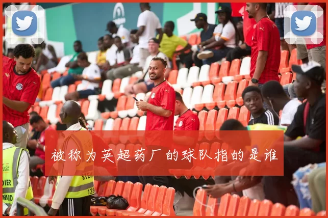 被称为英超药厂的球队指的是谁