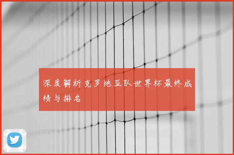 深度解析克罗地亚队世界杯最终成绩与排名