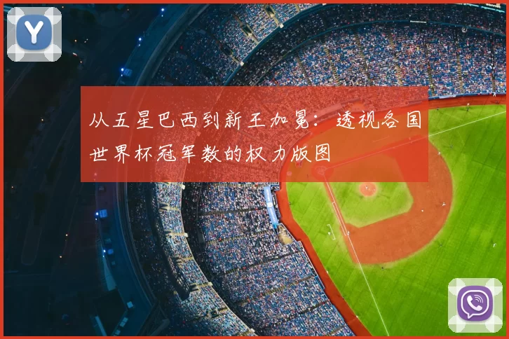 从五星巴西到新王加冕：透视各国世界杯冠军数的权力版图