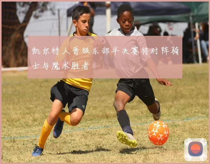 凯尔特人晋级东部半决赛将对阵骑士与魔术胜者