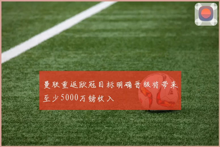 曼联重返欧冠目标明确晋级将带来至少5000万镑收入