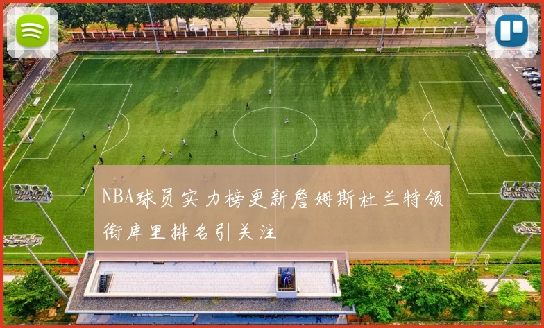 NBA球员实力榜更新詹姆斯杜兰特领衔库里排名引关注