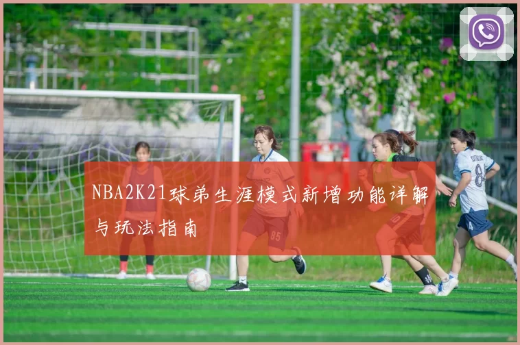 NBA2K21球弟生涯模式新增功能详解与玩法指南