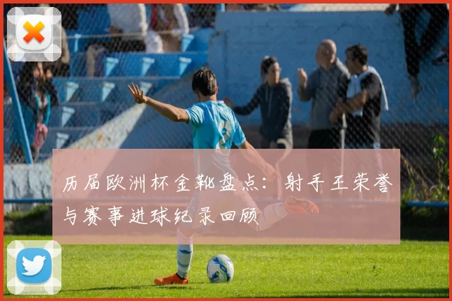 历届欧洲杯金靴盘点：射手王荣誉与赛事进球纪录回顾