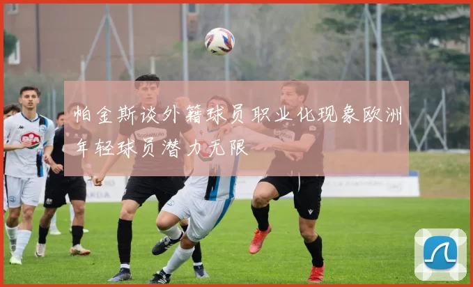 帕金斯谈外籍球员职业化现象欧洲年轻球员潜力无限