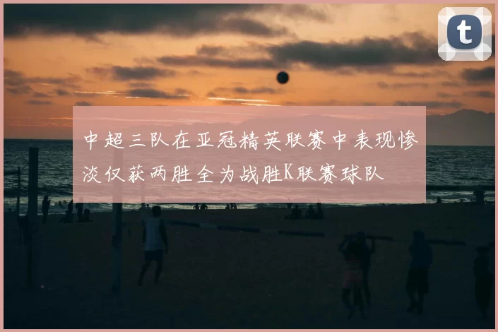 中超三队在亚冠精英联赛中表现惨淡仅获两胜全为战胜K联赛球队