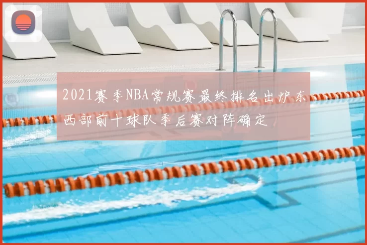 2021赛季NBA常规赛最终排名出炉东西部前十球队季后赛对阵确定