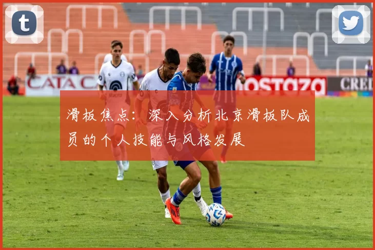 滑板焦点：深入分析北京滑板队成员的个人技能与风格发展