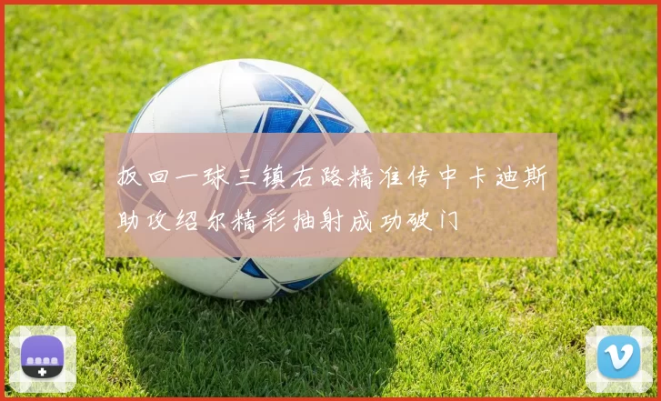 扳回一球三镇右路精准传中卡迪斯助攻绍尔精彩抽射成功破门