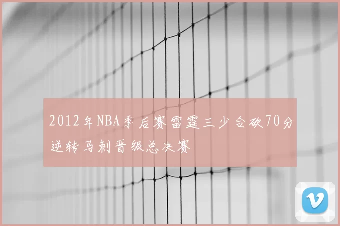 2012年NBA季后赛雷霆三少合砍70分逆转马刺晋级总决赛