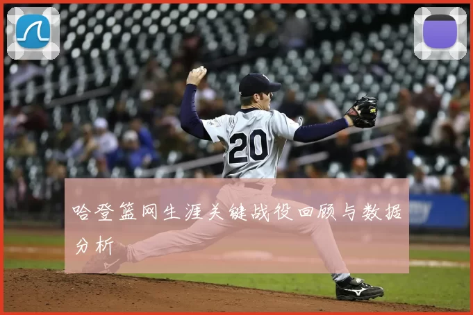 哈登篮网生涯关键战役回顾与数据分析