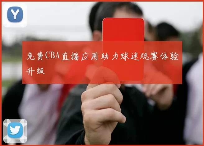 免费CBA直播应用助力球迷观赛体验升级